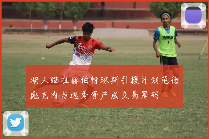 湖人瞄准赫伯特琼斯引援计划范德彪克内与选秀资产成交易筹码
