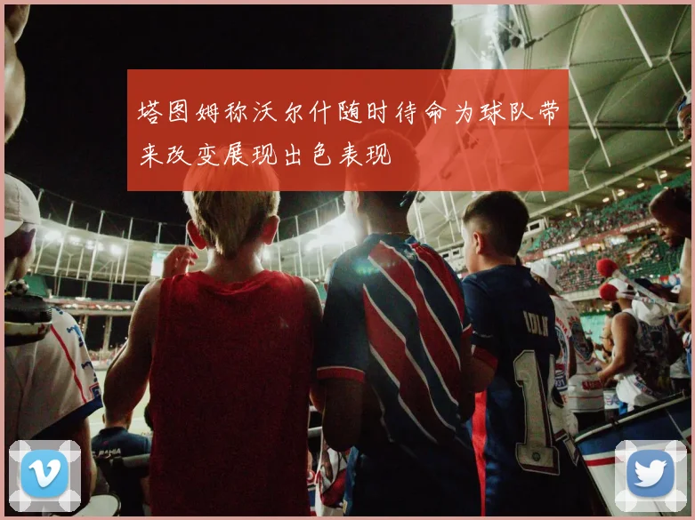 塔图姆称沃尔什随时待命为球队带来改变展现出色表现